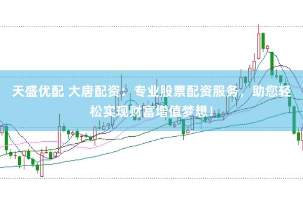 天盛优配 大唐配资：专业股票配资服务，助您轻松实现财富增值梦想！
