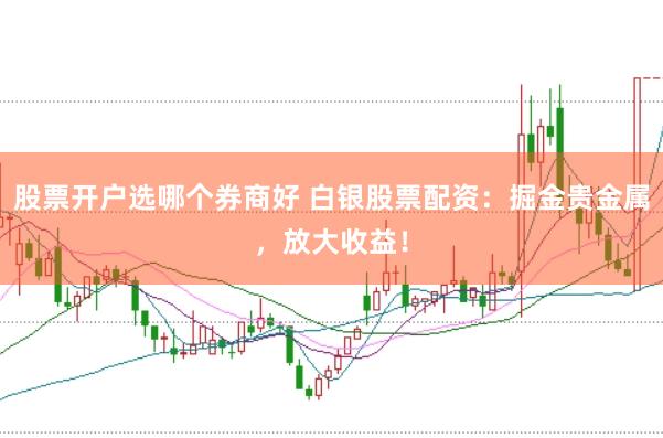 股票开户选哪个券商好 白银股票配资：掘金贵金属，放大收益！