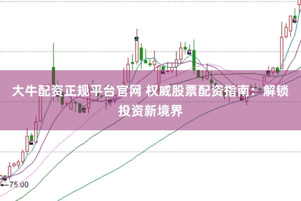 大牛配资正规平台官网 权威股票配资指南：解锁投资新境界