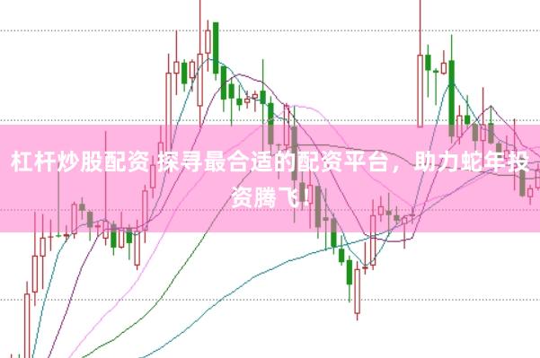 杠杆炒股配资 探寻最合适的配资平台，助力蛇年投资腾飞！