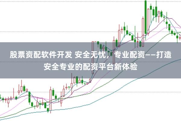 股票资配软件开发 安全无忧，专业配资——打造安全专业的配资平台新体验