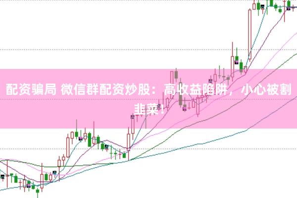 配资骗局 微信群配资炒股：高收益陷阱，小心被割韭菜！