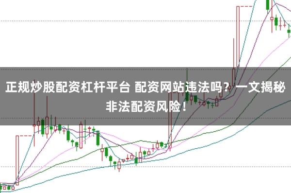 正规炒股配资杠杆平台 配资网站违法吗？一文揭秘非法配资风险！