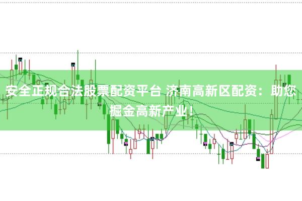 安全正规合法股票配资平台 济南高新区配资：助您掘金高新产业！