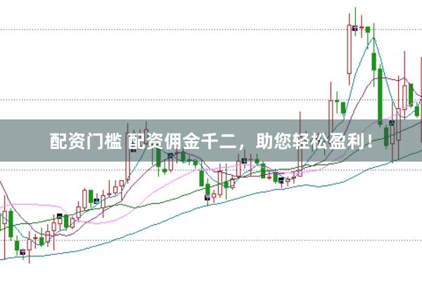 配资门槛 配资佣金千二，助您轻松盈利！