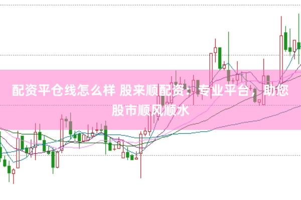 配资平仓线怎么样 股来顺配资：专业平台，助您股市顺风顺水