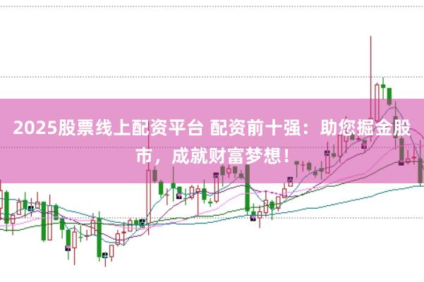 2025股票线上配资平台 配资前十强：助您掘金股市，成就财富梦想！