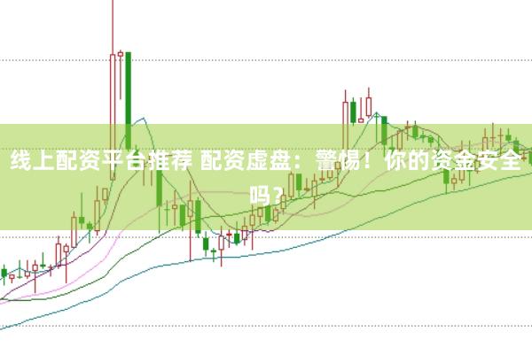 线上配资平台推荐 配资虚盘：警惕！你的资金安全吗？
