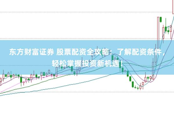 东方财富证券 股票配资全攻略：了解配资条件，轻松掌握投资新机遇！