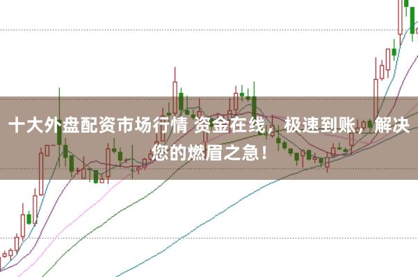 十大外盘配资市场行情 资金在线，极速到账，解决您的燃眉之急！