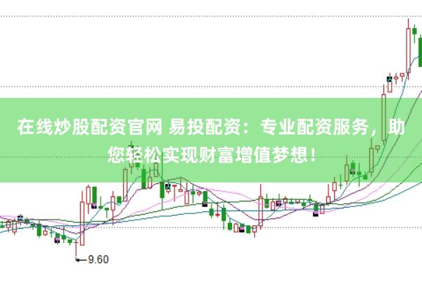 在线炒股配资官网 易投配资：专业配资服务，助您轻松实现财富增值梦想！