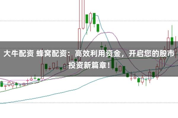 大牛配资 蜂窝配资：高效利用资金，开启您的股市投资新篇章！