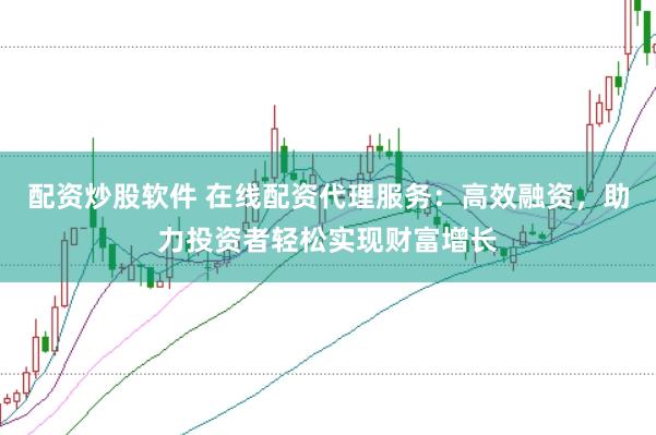 配资炒股软件 在线配资代理服务：高效融资，助力投资者轻松实现财富增长