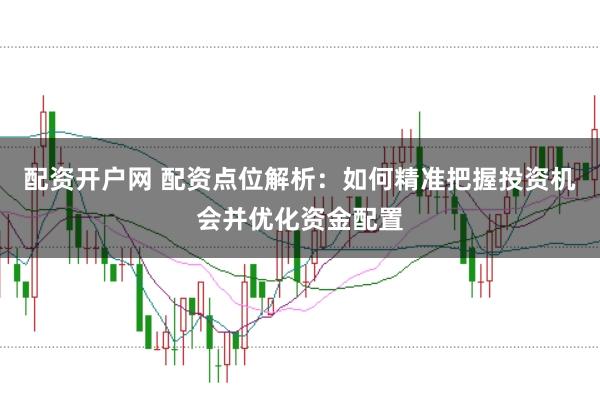 配资开户网 配资点位解析：如何精准把握投资机会并优化资金配置
