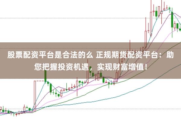股票配资平台是合法的么 正规期货配资平台：助您把握投资机遇，实现财富增值！