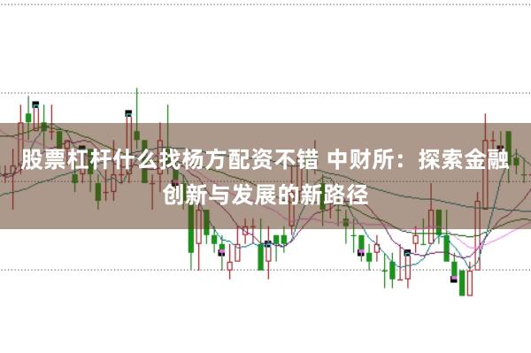 股票杠杆什么找杨方配资不错 中财所：探索金融创新与发展的新路径