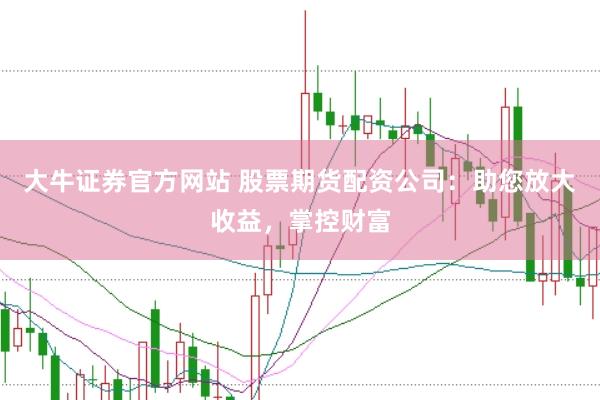 大牛证券官方网站 股票期货配资公司：助您放大收益，掌控财富
