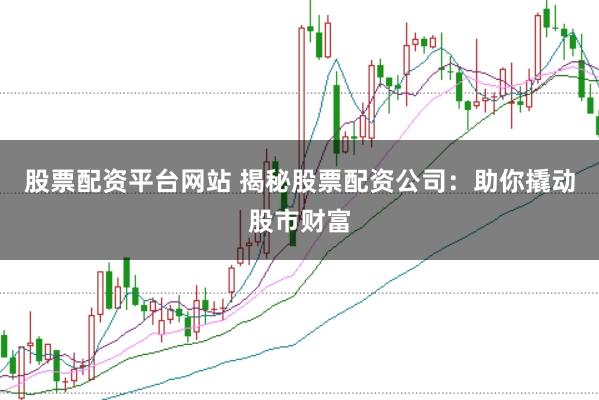 股票配资平台网站 揭秘股票配资公司：助你撬动股市财富