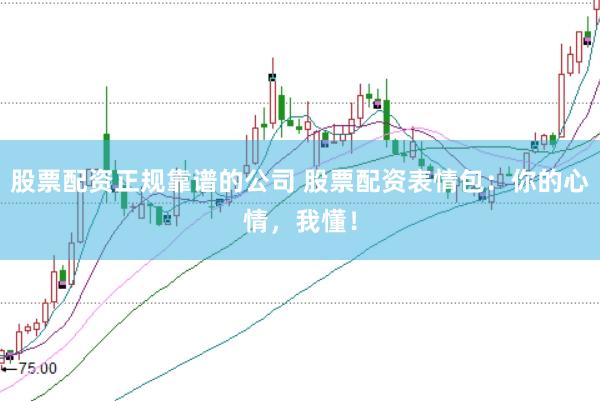 股票配资正规靠谱的公司 股票配资表情包：你的心情，我懂！