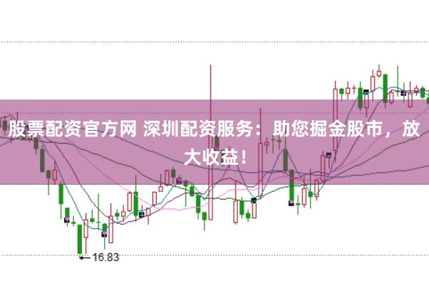 股票配资官方网 深圳配资服务：助您掘金股市，放大收益！