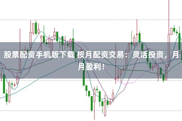 股票配资手机版下载 按月配资交易：灵活投资，月月盈利！