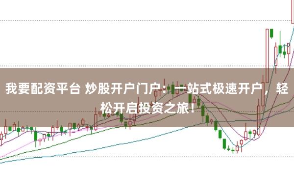 我要配资平台 炒股开户门户：一站式极速开户，轻松开启投资之旅！
