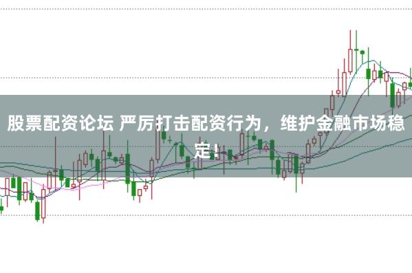 股票配资论坛 严厉打击配资行为，维护金融市场稳定！
