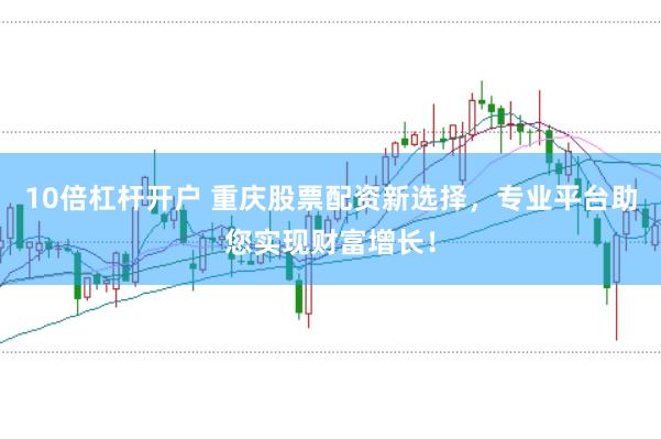 10倍杠杆开户 重庆股票配资新选择，专业平台助您实现财富增长！