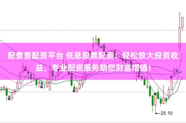配查查配资平台 低息股票配资：轻松放大投资收益，专业配资服务助您财富增值！