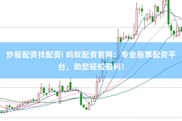炒股配资找配资i 蚂蚁配资官网：专业股票配资平台，助您轻松盈利！