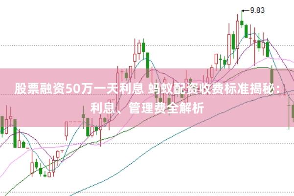 股票融资50万一天利息 蚂蚁配资收费标准揭秘：利息、管理费全解析