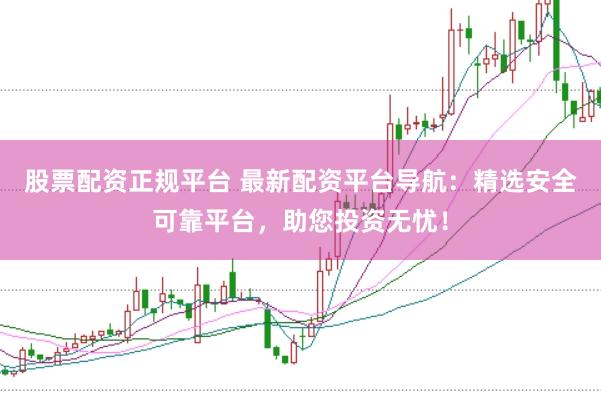 股票配资正规平台 最新配资平台导航：精选安全可靠平台，助您投资无忧！