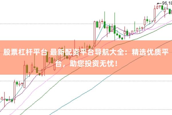 股票杠杆平台 最新配资平台导航大全：精选优质平台，助您投资无忧！