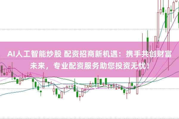 AI人工智能炒股 配资招商新机遇：携手共创财富未来，专业配资服务助您投资无忧！