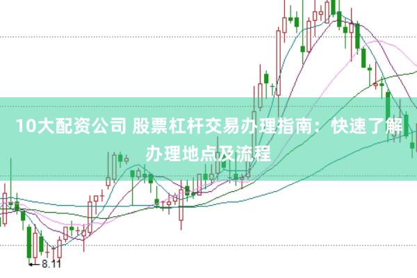 10大配资公司 股票杠杆交易办理指南：快速了解办理地点及流程