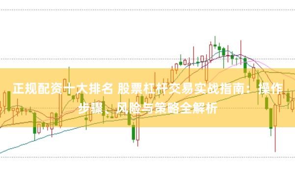 正规配资十大排名 股票杠杆交易实战指南：操作步骤、风险与策略全解析