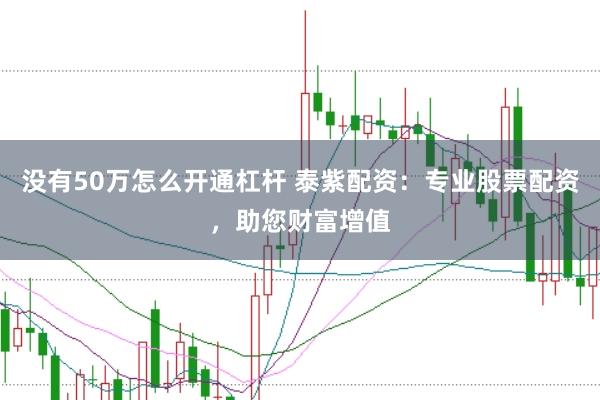 没有50万怎么开通杠杆 泰紫配资：专业股票配资，助您财富增值