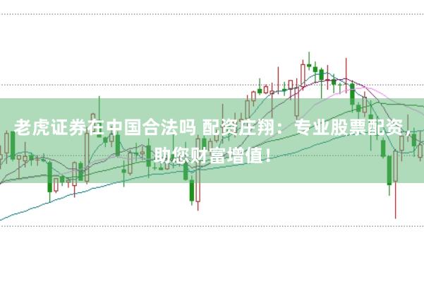 老虎证券在中国合法吗 配资庄翔：专业股票配资，助您财富增值！