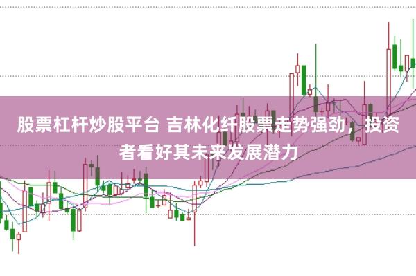股票杠杆炒股平台 吉林化纤股票走势强劲，投资者看好其未来发展潜力