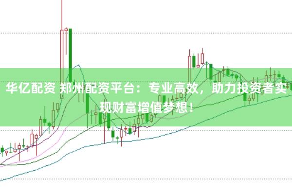 华亿配资 郑州配资平台：专业高效，助力投资者实现财富增值梦想！
