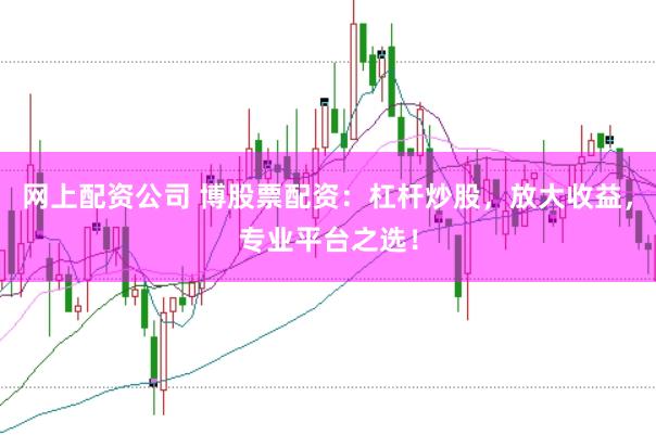 网上配资公司 博股票配资：杠杆炒股，放大收益，专业平台之选！