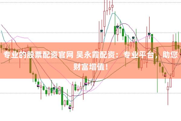 专业的股票配资官网 吴永霞配资：专业平台，助您财富增值！
