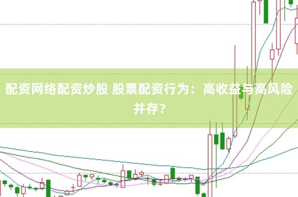 配资网络配资炒股 股票配资行为：高收益与高风险并存？