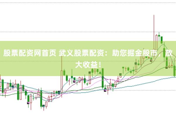 股票配资网首页 武义股票配资：助您掘金股市，放大收益！