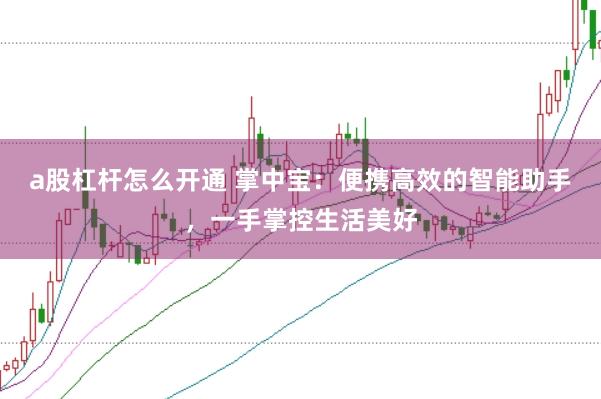 a股杠杆怎么开通 掌中宝：便携高效的智能助手，一手掌控生活美好