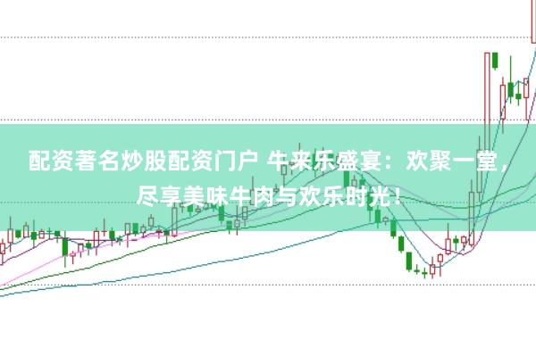 配资著名炒股配资门户 牛来乐盛宴：欢聚一堂，尽享美味牛肉与欢乐时光！