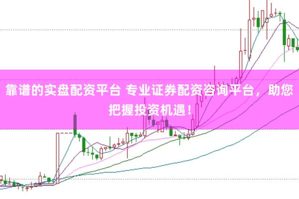 靠谱的实盘配资平台 专业证券配资咨询平台，助您把握投资机遇！