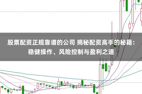 股票配资正规靠谱的公司 揭秘配资高手的秘籍：稳健操作、风险控制与盈利之道