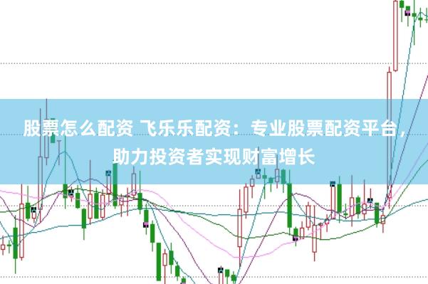 股票怎么配资 飞乐乐配资：专业股票配资平台，助力投资者实现财富增长