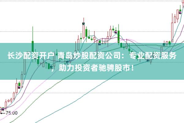 长沙配资开户 青岛炒股配资公司：专业配资服务，助力投资者驰骋股市！